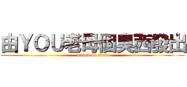 由ＹＯＵ老母個臭西發出 (attack on titan)