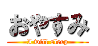 おやすみ (I will sleep)