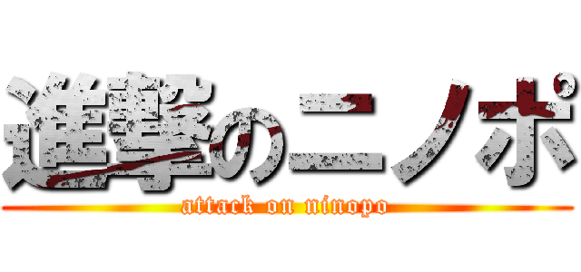 進撃のニノポ (attack on ninopo)