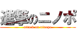 進撃のニノポ (attack on ninopo)