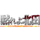 黙れよ北田 (Shut Up!! Mr.kitada)