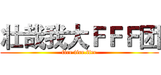 壮哉我大ＦＦＦ团 (fire.fire.fire)