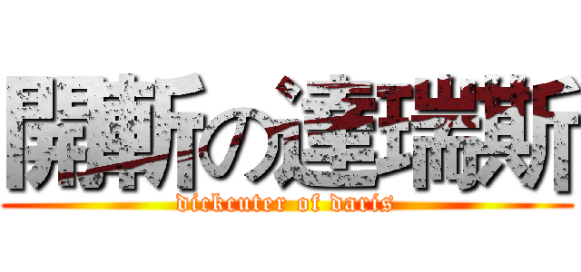 開斬の達瑞斯 (dickcuter of daris)