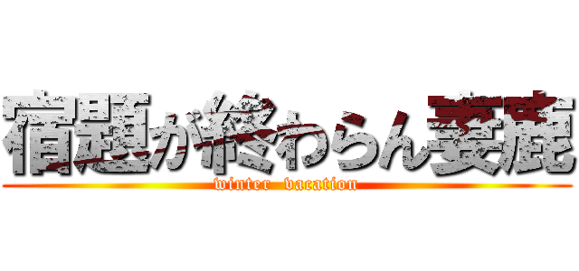 宿題が終わらん妻鹿 (winter  vacation)