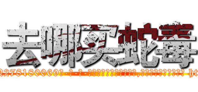 去哪买蛇毒 (去哪买蛇毒【电-186x2687x6963-Q278180069元-吉-药-业】我们做的是长期生意,靠的是老客户长期支持 http://sngk.net/ODjNAe
)
