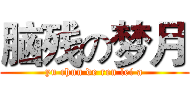脑残の梦月 (yu chun de ren lei a)