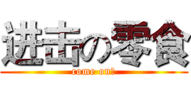 进击の零食 (come on！)