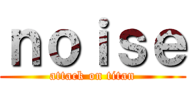 ｎｏｉｓｅ (attack on titan)