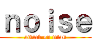 ｎｏｉｓｅ (attack on titan)