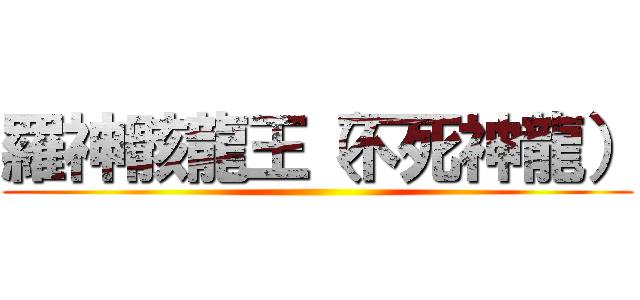 羅神骸龍王（不死神龍） ()
