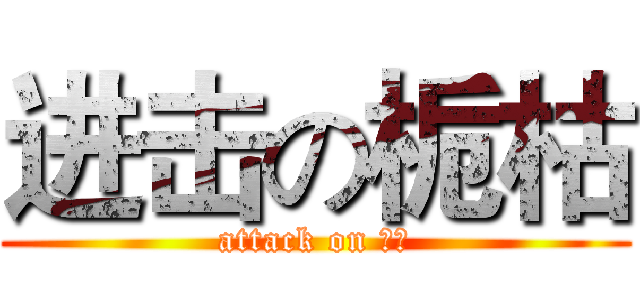 进击の栀枯 (attack on 栀枯)