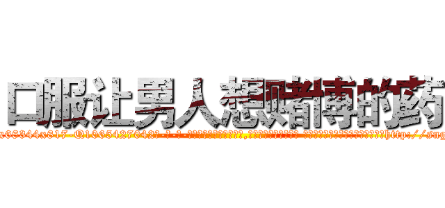 口服让男人想赌博的药 (口服让男人想赌博的药【电-话151x68344x817-Q1065427042元-吉-药-业】我们做的是长期生意,靠的是老客户长期支持 口服让男人想赌博的药在发表了一篇http://sngk.net/XrnFHm

参考消息网我们做的是长期生意,靠的是老客户长期支持也许我们早该意识到，就连鲍勃·霍斯金斯（金球奖戏剧类电影男主角 
)
