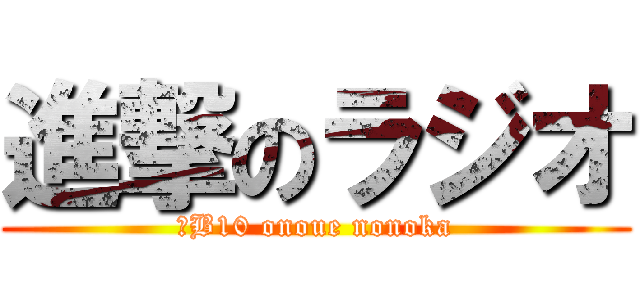 進撃のラジオ (３B10 onoue nonoka)