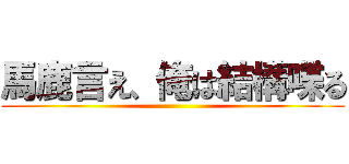 馬鹿言え、俺は結構喋る ()