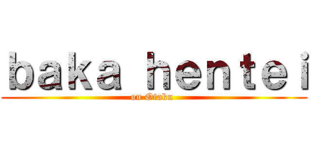 ｂａｋａ ｈｅｎｔｅｉ (on Otaku )