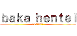 ｂａｋａ ｈｅｎｔｅｉ (on Otaku )