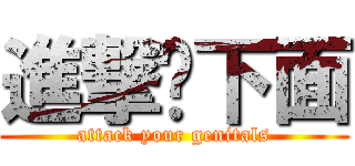 進撃你下面 (attack your genitals)