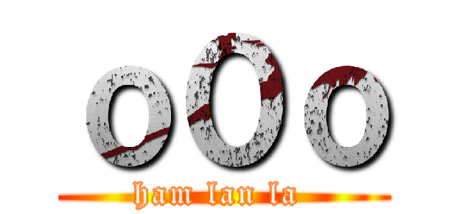 ｏ０ｏ (ham lan la )