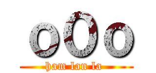 ｏ０ｏ (ham lan la )
