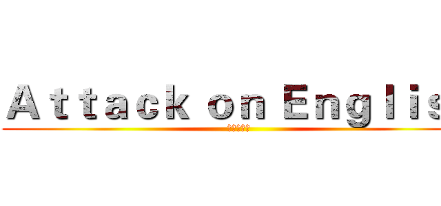 Ａｔｔａｃｋ ｏｎ Ｅｎｇｌｉｓｈ (進擊的英文)