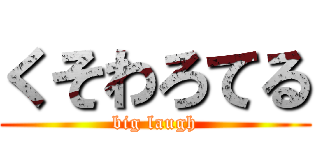 くそわろてる (big laugh)