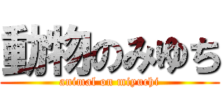 動物のみゆち (animal on miyuchi)