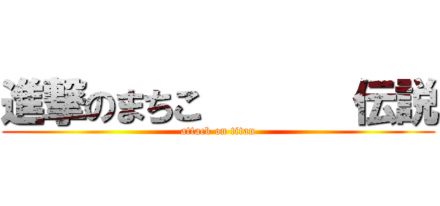 進撃のまちこ       伝説 (attack on titan)