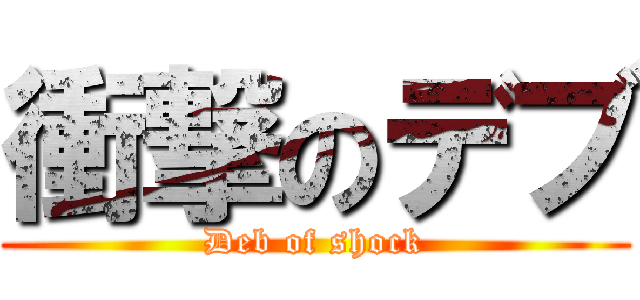 衝撃のデブ (Deb of shock)
