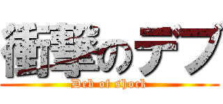 衝撃のデブ (Deb of shock)