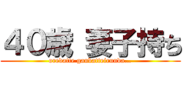 ４０歳 妻子持ち (oredatte ganbatteirunda…)