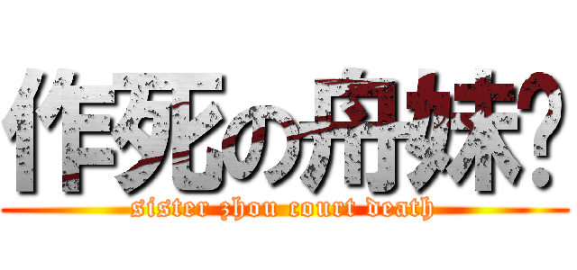 作死の舟妹纸 (sister zhou court death)