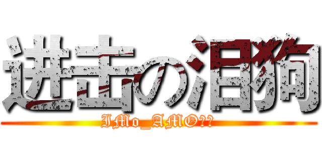 进击の泪狗 (IMo_AMO情商)