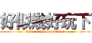 好似幾好玩下 (Like a few fun under)