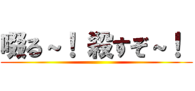 啜る～！ 殺すぞ～！  ()