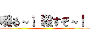 啜る～！ 殺すぞ～！  ()