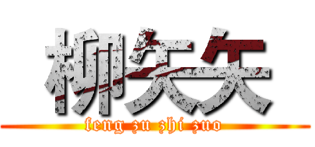   柳矢矢   (feng zu zhi zuo)