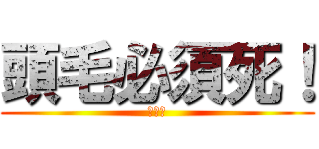 頭毛必須死！ (你懂得)