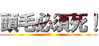 頭毛必須死！ (你懂得)