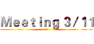 Ｍｅｅｔｉｎｇ ３／１１ (邱瑋懿)