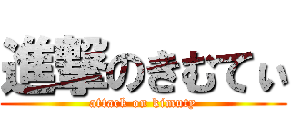 進撃のきむてぃ (attack on kimuty)
