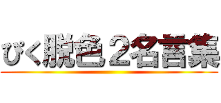 ぴく脱色２名言集 ()