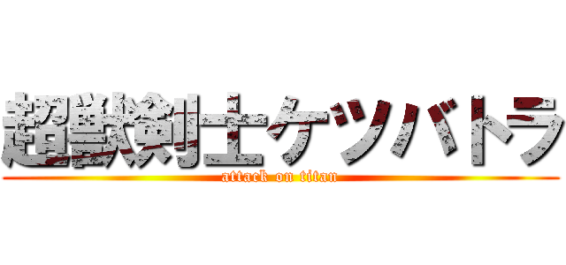 超獣剣士ケツバトラ (attack on titan)