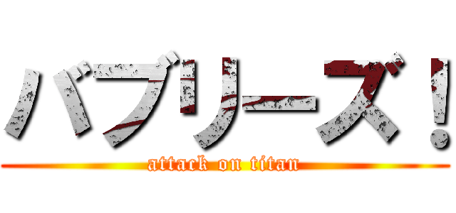 バブリーズ！ (attack on titan)