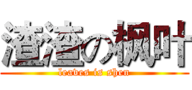渣渣の枫叶 (leaves is shen)