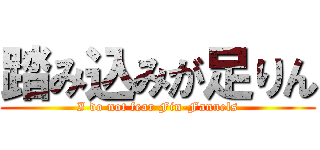 踏み込みが足りん (I do not fear Fin-Fannels)