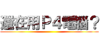 還在用Ｐ４電腦？ ()