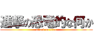 進撃の恐竜的な何か (attack on titan)