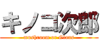 キノコ次郎 (mushroom or Glans)