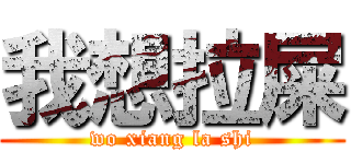 我想拉屎 (wo xiang la shi)