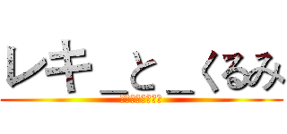 レキ＿と＿くるみ (世界の一番すごい)